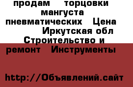 продам 2  торцовки - мангуста  пневматических › Цена ­ 30 000 - Иркутская обл. Строительство и ремонт » Инструменты   